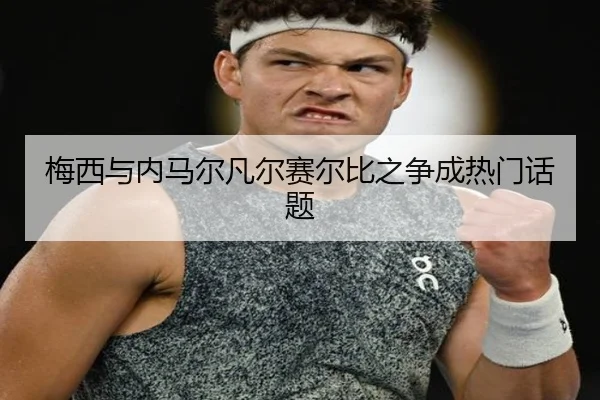 梅西与内马尔凡尔赛尔比之争成热门话题